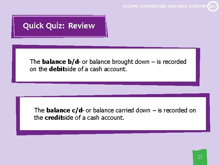 1. 13 INCOME, EXPENDITURE AND BANK STATEMENTS Quick Quiz: Review The balance b/d– or