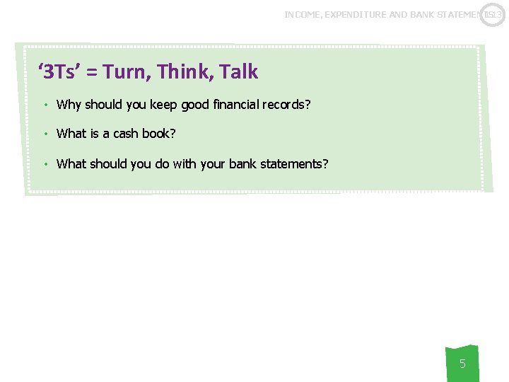 1. 13 INCOME, EXPENDITURE AND BANK STATEMENTS ‘ 3 Ts’ = Turn, Think, Talk