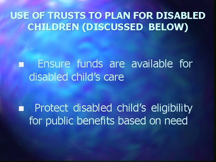 USE OF TRUSTS TO PLAN FOR DISABLED CHILDREN (DISCUSSED BELOW) n Ensure funds are