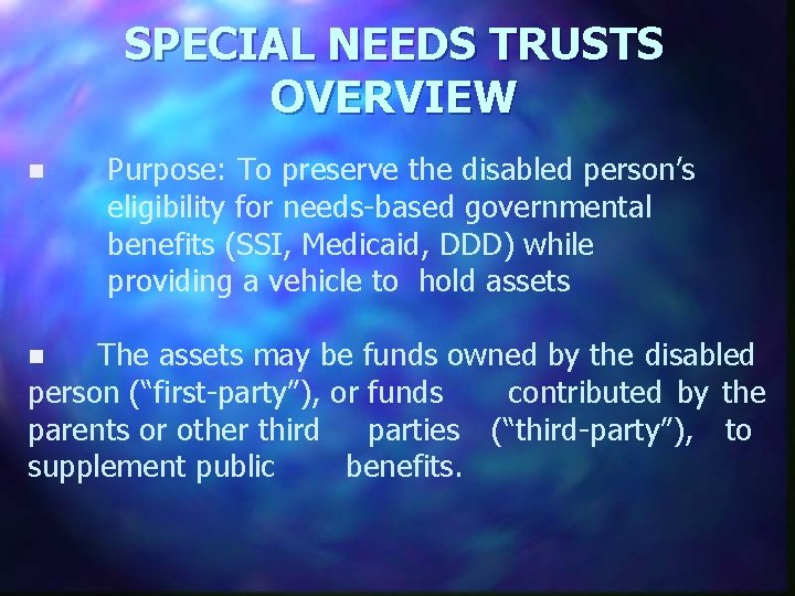 SPECIAL NEEDS TRUSTS OVERVIEW n n Purpose: To preserve the disabled person’s eligibility for