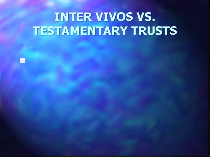 INTER VIVOS VS. TESTAMENTARY TRUSTS n 