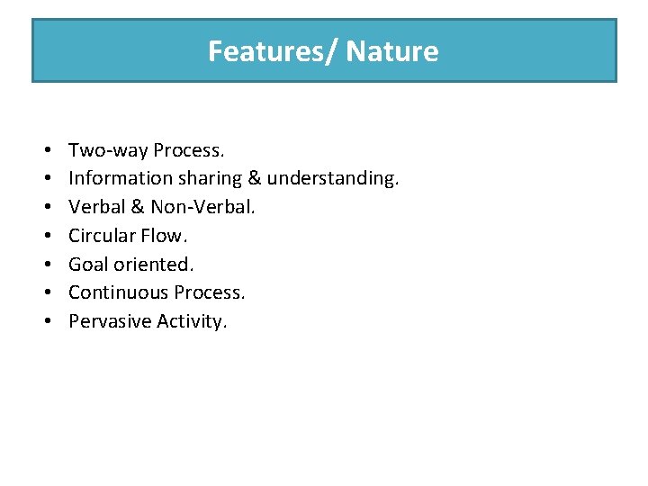 Features/ Nature • • Two-way Process. Information sharing & understanding. Verbal & Non-Verbal. Circular