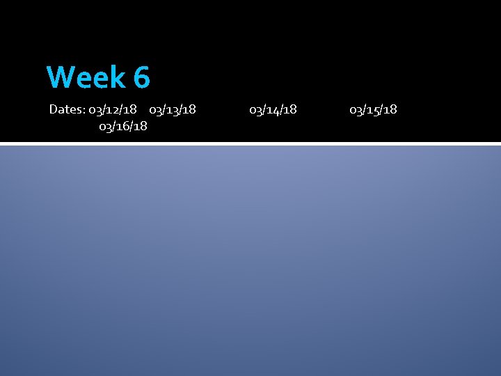 Week 6 Dates: 03/12/18 03/13/18 03/16/18 03/14/18 03/15/18 