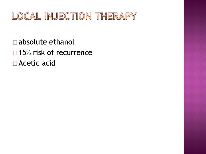 � absolute ethanol � 15% risk of recurrence � Acetic acid 