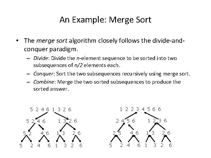 An Example: Merge Sort • The merge sort algorithm closely follows the divide-andconquer paradigm. An Example: Merge Sort • The merge sort algorithm closely follows the divide-andconquer paradigm.