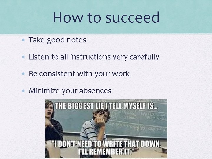 How to succeed • Take good notes • Listen to all instructions very carefully