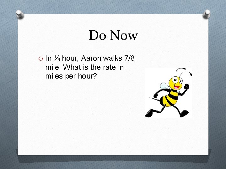 Do Now O In ¼ hour, Aaron walks 7/8 mile. What is the rate