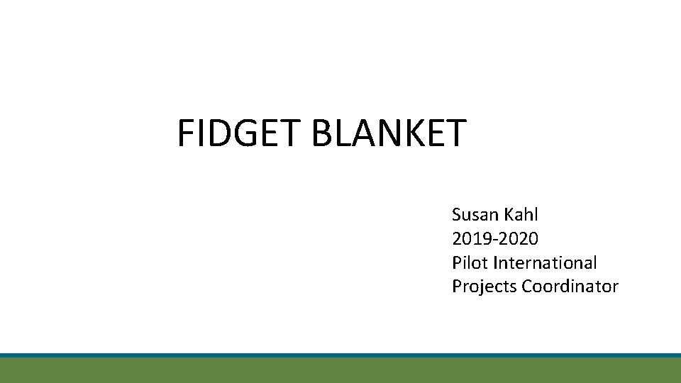 FIDGET BLANKET Susan Kahl 2019 -2020 Pilot International Projects Coordinator 