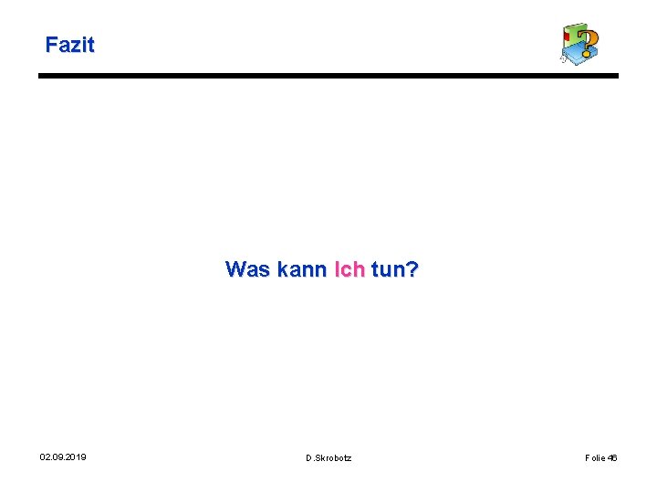 Fazit Was kann Ich tun? 02. 09. 2019 D. Skrobotz Folie 46 