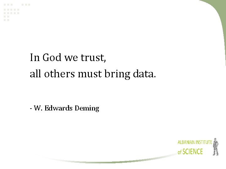 In God we trust, all others must bring data. - W. Edwards Deming 