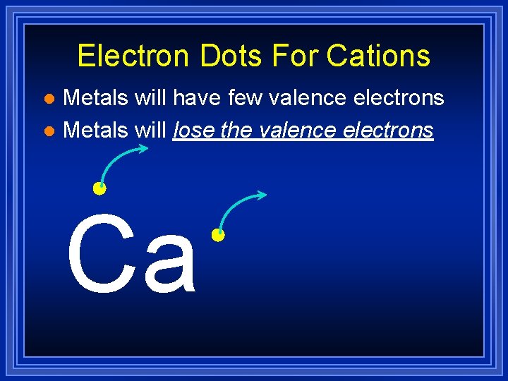 Electron Dots For Cations Metals will have few valence electrons l Metals will lose