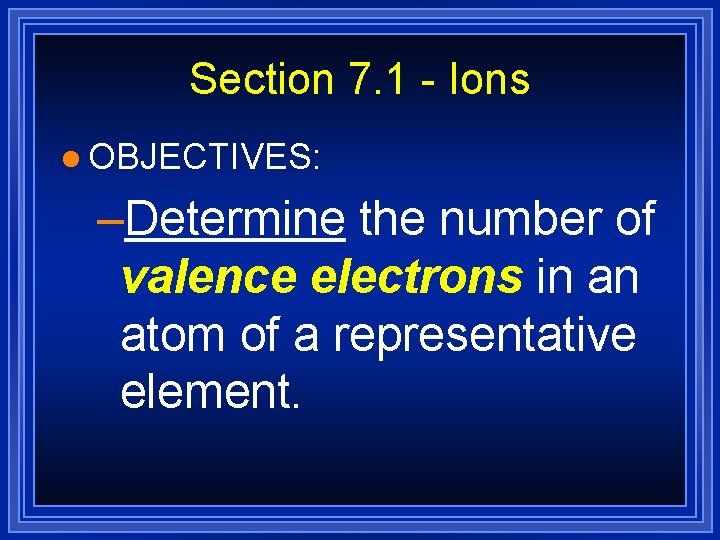 Section 7. 1 - Ions l OBJECTIVES: –Determine the number of valence electrons in