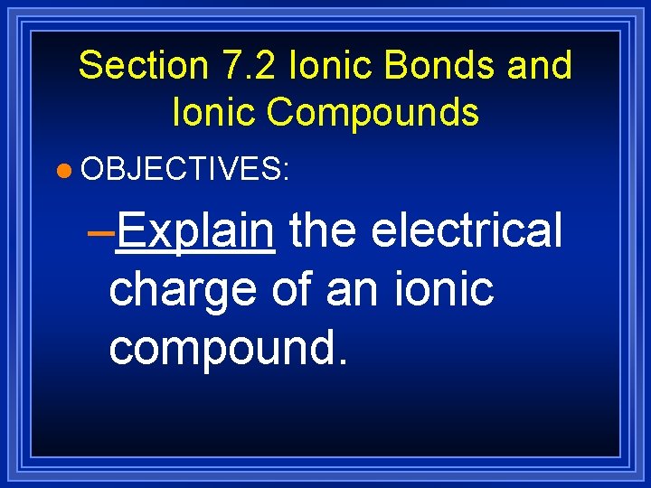 Section 7. 2 Ionic Bonds and Ionic Compounds l OBJECTIVES: –Explain the electrical charge