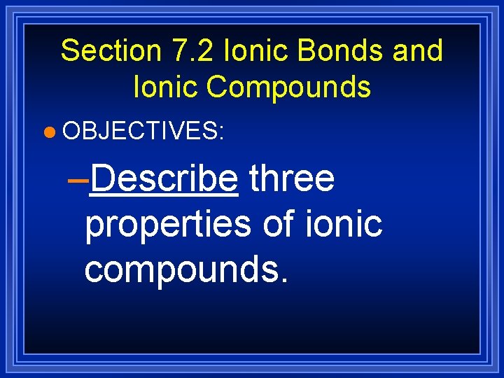 Section 7. 2 Ionic Bonds and Ionic Compounds l OBJECTIVES: –Describe three properties of