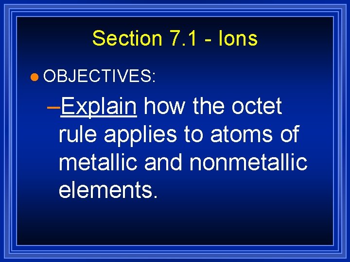 Section 7. 1 - Ions l OBJECTIVES: –Explain how the octet rule applies to