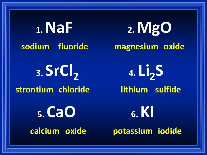 1. Na. F sodium fluoride 3. Sr. Cl 2 strontium chloride 5. Ca. O