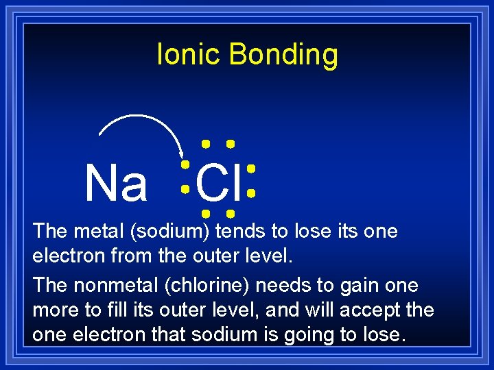 Ionic Bonding Na Cl The metal (sodium) tends to lose its one electron from