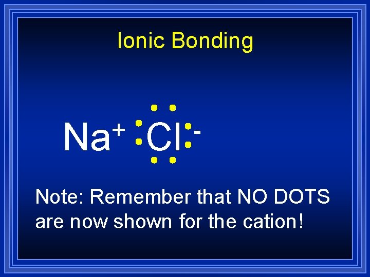 Ionic Bonding + Na Cl - Note: Remember that NO DOTS are now shown