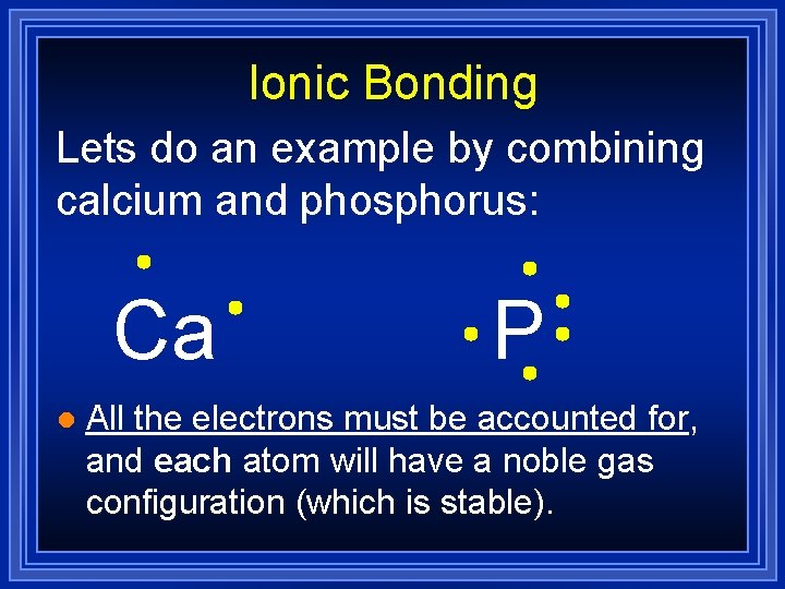 Ionic Bonding Lets do an example by combining calcium and phosphorus: Ca l P