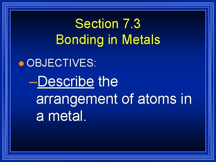Section 7. 3 Bonding in Metals l OBJECTIVES: –Describe the arrangement of atoms in