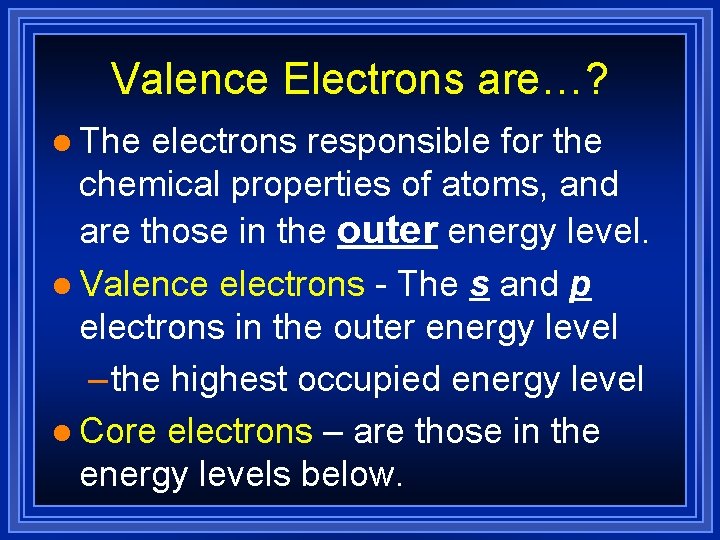 Valence Electrons are…? l The electrons responsible for the chemical properties of atoms, and