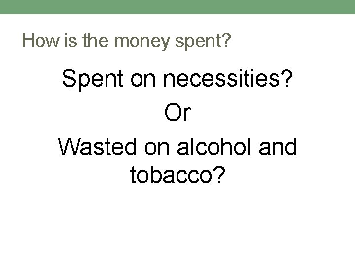 How is the money spent? Spent on necessities? Or Wasted on alcohol and tobacco?