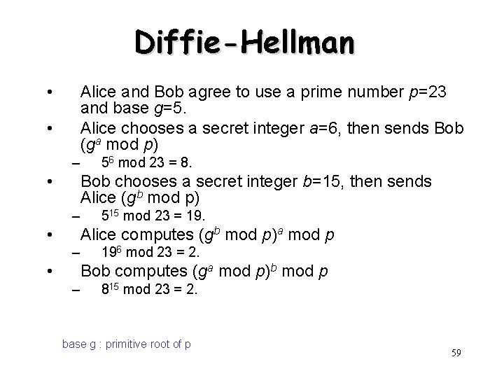 Diffie-Hellman • Alice and Bob agree to use a prime number p=23 and base Diffie-Hellman • Alice and Bob agree to use a prime number p=23 and base
