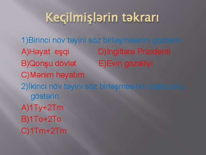 Keçilmişlərin təkrarı 1)Birinci növ təyini söz birləşmələrini goztərin. A)Həyat eşqi D)İngiltərə Prizidenti B)Qonşu dövlət