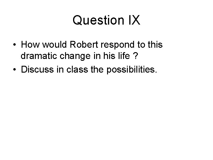 Question IX • How would Robert respond to this dramatic change in his life