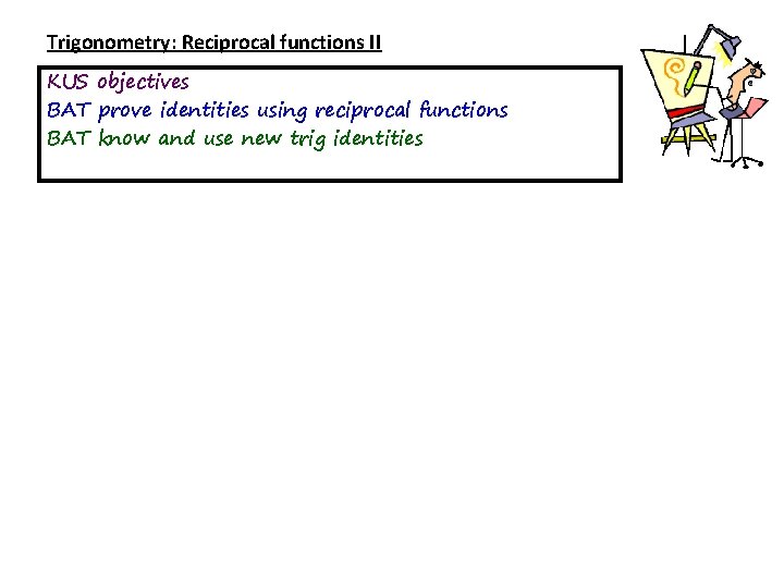 Trigonometry: Reciprocal functions II KUS objectives BAT prove identities using reciprocal functions BAT know