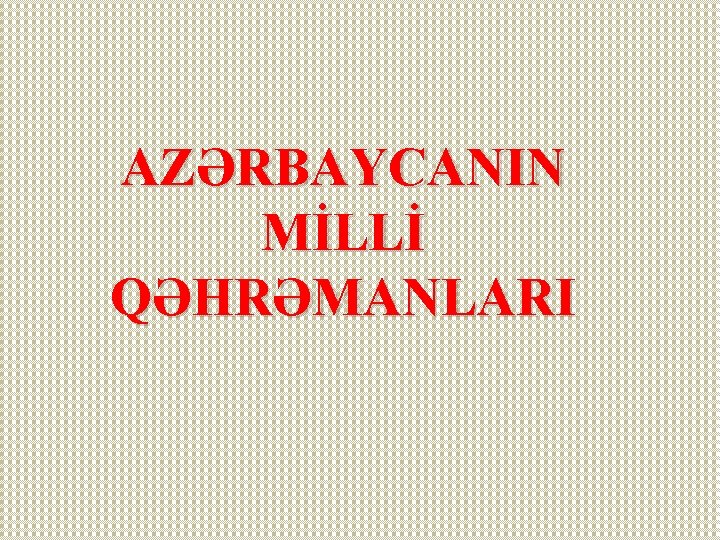 AZƏRBAYCANIN MİLLİ QƏHRƏMANLARI 