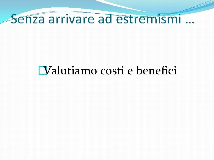 Senza arrivare ad estremismi … �Valutiamo costi e benefici 
