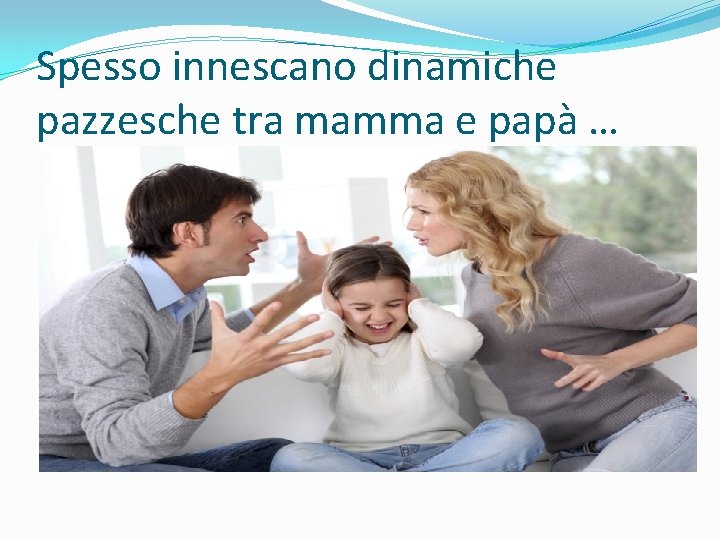 Spesso innescano dinamiche pazzesche tra mamma e papà … 