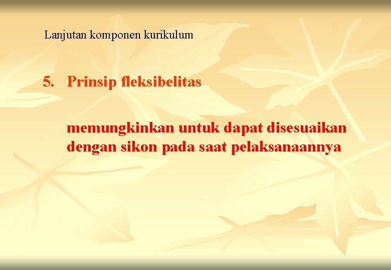 Lanjutan komponen kurikulum 5. Prinsip fleksibelitas memungkinkan untuk dapat disesuaikan dengan sikon pada saat