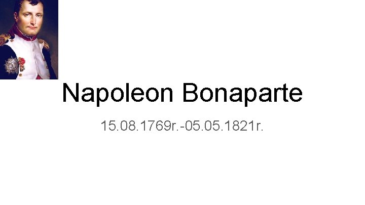 Napoleon Bonaparte 15. 08. 1769 r. -05. 1821 r. 