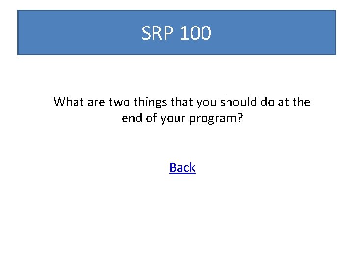 SRP 100 What are two things that you should do at the end of