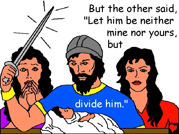 But the other said, "Let him be neither mine nor yours, but divide him.