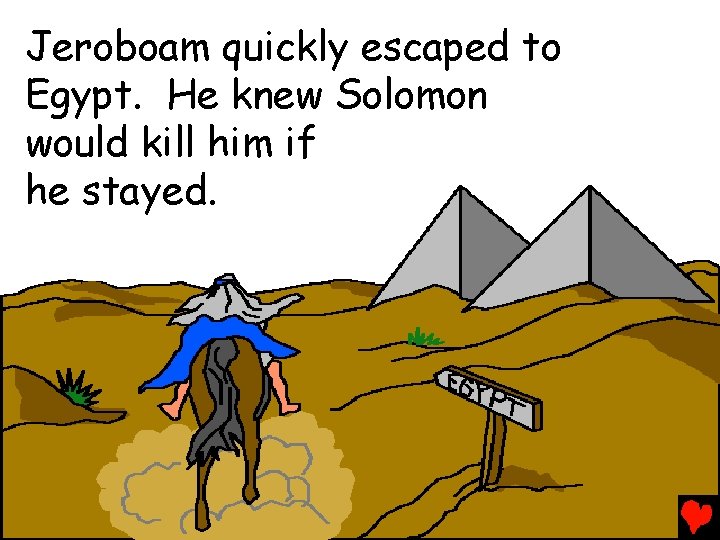 Jeroboam quickly escaped to Egypt. He knew Solomon would kill him if he stayed.