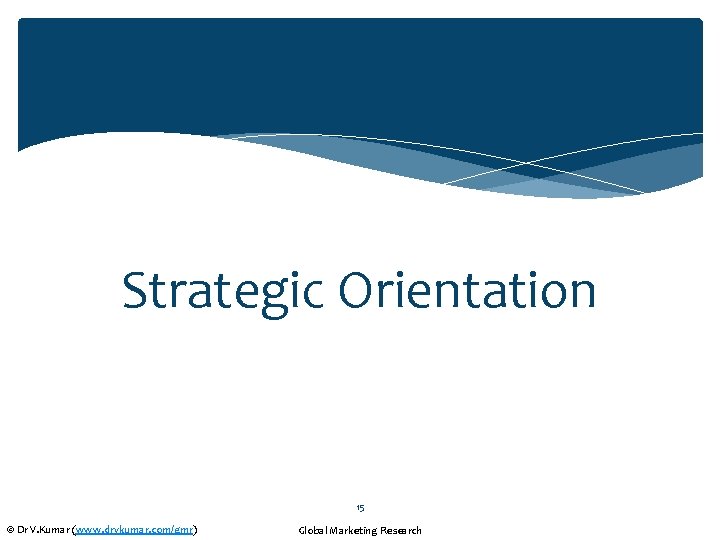 Strategic Orientation 15 © Dr V. Kumar (www. drvkumar. com/gmr) Global Marketing Research 