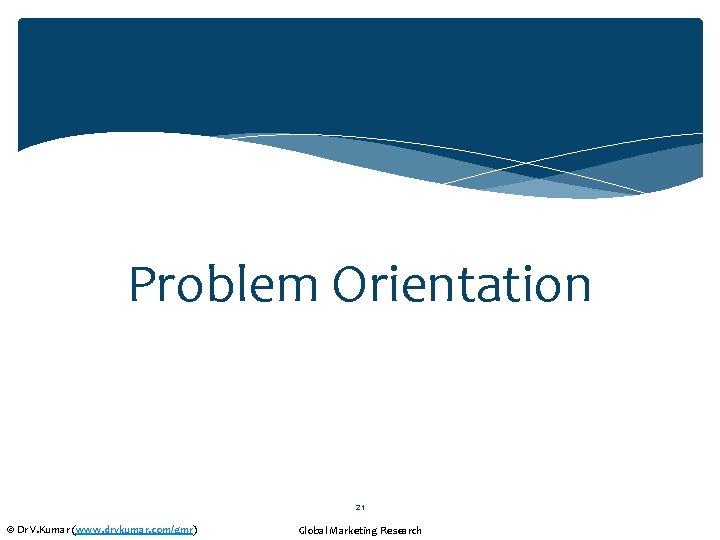 Problem Orientation 21 © Dr V. Kumar (www. drvkumar. com/gmr) Global Marketing Research 