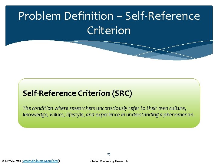Problem Definition – Self-Reference Criterion (SRC) The condition where researchers unconsciously refer to their