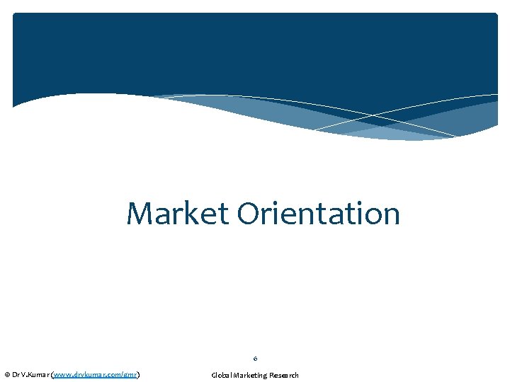 Market Orientation 6 © Dr V. Kumar (www. drvkumar. com/gmr) Global Marketing Research 