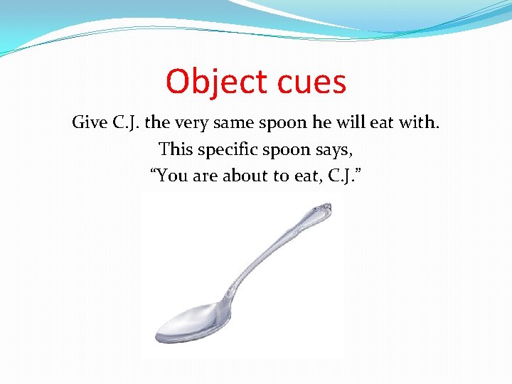 Object cues Give C. J. the very same spoon he will eat with. This