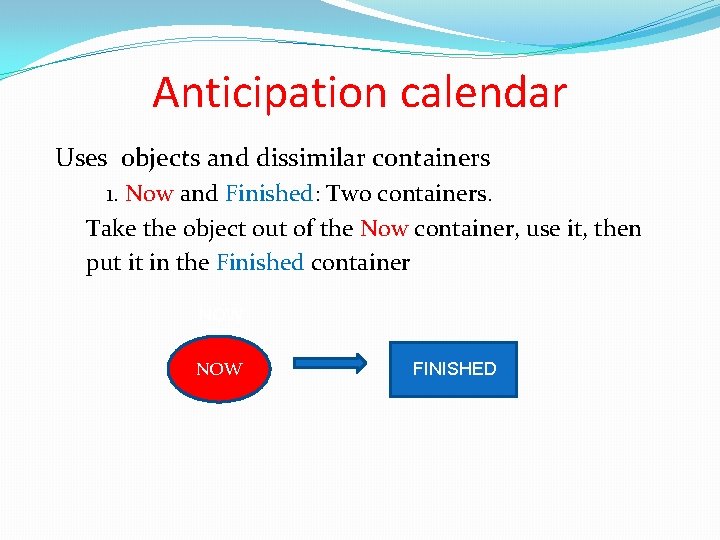 Anticipation calendar Uses objects and dissimilar containers 1. Now and Finished: Two containers. Take