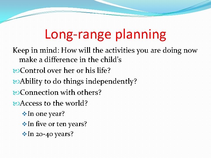 Long-range planning Keep in mind: How will the activities you are doing now make