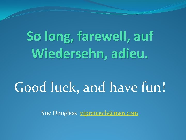 So long, farewell, auf Wiedersehn, adieu. Good luck, and have fun! Sue Douglass vipreteach@msn.