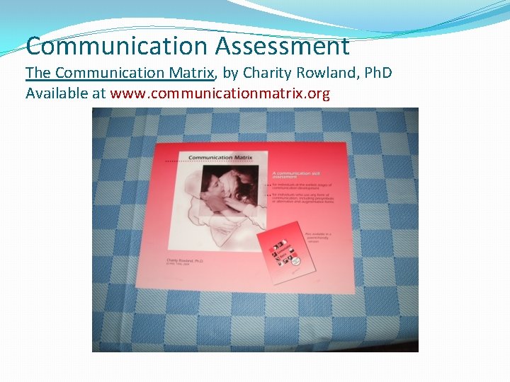 Communication Assessment The Communication Matrix, by Charity Rowland, Ph. D Available at www. communicationmatrix.