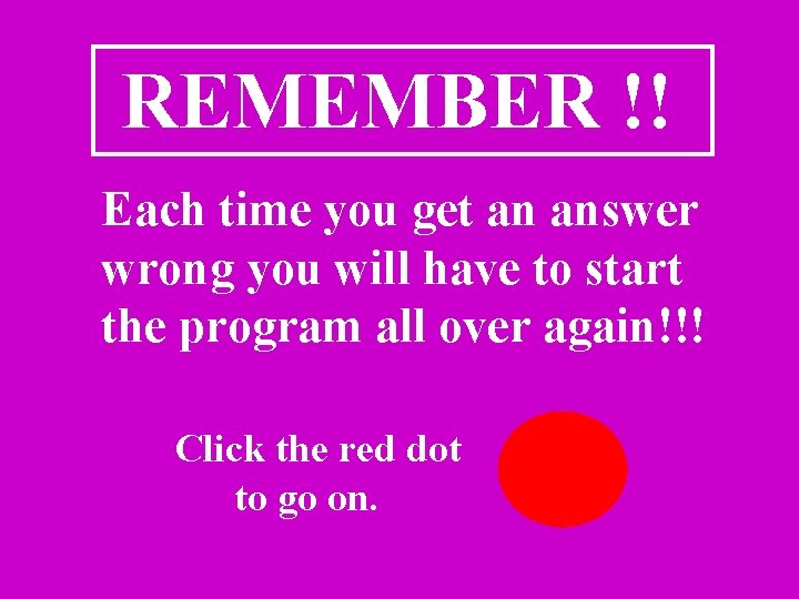 REMEMBER !! Each time you get an answer wrong you will have to start