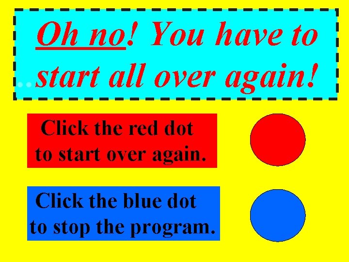 Oh no! You have to. . start all over again! Click the red dot.