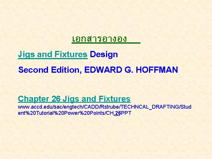 เอกสารอางอง Jigs and Fixtures Design Second Edition, EDWARD G. HOFFMAN Chapter 26 Jigs and